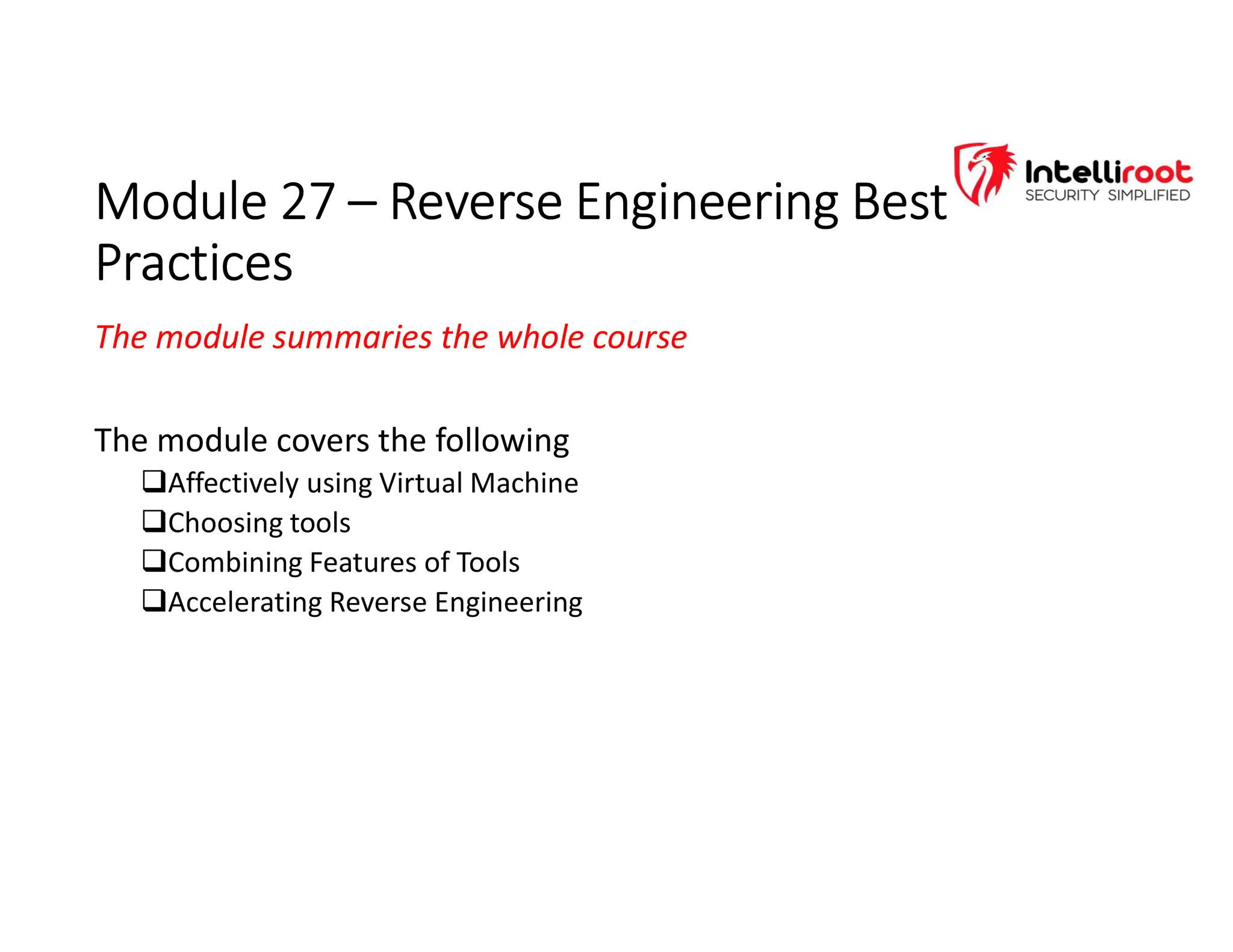 Module 27 – Reverse Engineering Best
Practices
Module 27 – Reverse Engineering Best
Practices
The module summaries the whole course
The module covers the following
Affectively using Virtual Machine
Choosing tools
Combining Features of Tools
Accelerating Reverse Engineering
 