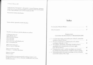 (t ) l)[.rri.s rlt. Mt¡r.rrc.s , 2OO7
'rraducción de la "Presentación" y del capítulo 1: Luciana Fleischman. Asimismo,agradecemos a la revista Memoriade México,la cesión de la tradu.ao' a.t capítulode Marc Augé, publicado en er no r29 de noviembre de 1999.
Ilusrración de cubierra: Juan Santana
Primera edición: septiembr e de 2OAT,Barcelona
Derechos reservados para todas ras ediciones en castellano
@ Editorial Gedisa, S.A.
Avda. Tibidabo, 12,3"
08022 Barcelona (España)
Tel. s¡ 253 Og 04
Fax 93 253 09 Os
correo electrónico: gedisa@gedisa.com
http : / / www. gedisa.com
ISBN: 97 I -94-97 g4-t 60-3
Depósitcr legal: B. 29786-2007
fmpreso por Rornanyá Valls
Verdaguer, 1 - Capellades (Barcelona)
Impreso en España
Printed in Spain
Queda prohibida
l" t.pl:g"c.ci6n parciaro torar por cuarquier mediode impresión, en fo.ma idéntica, .itrr.t.dn o ,.roiifi.,ad,a deesra versióncastellana de la obra.
Índice
I)resentación, Dénis de Moraes
Sobre los autores
PRttu¡,nR PARTE
CUTTURA TECNOLÓGICA Y MEDIATIZACIÓN
1. La tiranía de lo fugaz: mercantilización cultural y saturación
mediática, Dénis de Moraes . . .
2. Procesos sociotécnicos y mediatización en la cultura
tecnológica, Eduardo A. Vizer
3. Tecnicidades, identidades, alteridades: desubicaciones y
opacidades de la comunicación en el nuevo siglo,
Jesú,s Martín-Barbero
4. Comunicación social y cambio tecnológico: un escenario
de múltiples desordenamientos, Gwillernlo Orozco Gómez . . .
5. Sobremodernidad: del mundo tecnológico de hoy al desafío
esencial del mañana,, Marc Augé
l1
17
21,
39
69
99
11,9
 