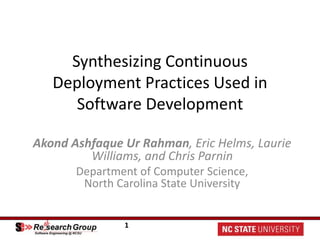 1
Synthesizing Continuous
Deployment Practices Used in
Software Development
Akond Ashfaque Ur Rahman, Eric Helms, Laurie
Williams, and Chris Parnin
Department of Computer Science,
North Carolina State University
 