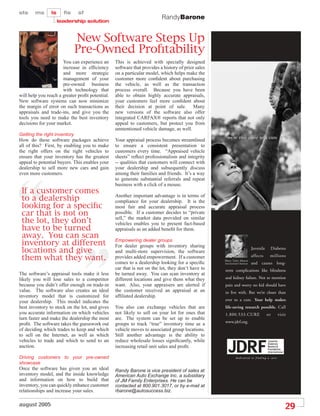 RandyBarone


                              New Software Steps Up
                              Pre-Owned ProÞtability
                      You can experience an      This is achieved with specially designed
                      increase in efﬁciency      software that provides a history of prior sales
                      and more strategic         on a particular model, which helps make the
                      management of your         customer more conﬁdent about purchasing
                      pre-owned business         the vehicle, as well as the transaction
                      with technology that       process overall. Because you have been
will help you reach a greater proﬁt potential.   able to obtain highly accurate appraisals,
New software systems can now minimize            your customers feel more conﬁdent about
the margin of error on such transactions as      their decision at point of sale. Many
appraisals and trade-ins, and give you the       new versions of the software also offer
tools you need to make the best inventory        integrated CARFAX® reports that not only
decisions for your market.                       appeal to customers, but protect you from
                                                 unmentioned vehicle damage, as well.
Getting the right inventory
                                                                                                     we’re this close to a cure
How do these software packages achieve           Your appraisal process becomes streamlined
all of this? First, by enabling you to make      to ensure a consistent presentation to
the right offers on the right vehicles to        customers every time. “Appraised vehicle
ensure that your inventory has the greatest      sheets” reﬂect professionalism and integrity
appeal to potential buyers. This enables your    -- qualities that customers will connect with
dealership to sell more new cars and gain        your dealership and subsequently discuss
even more customers.                             among their families and friends. It’s a way
                                                 to generate substantial referrals and repeat
                                                 business with a click of a mouse.
 If a customer comes
 to a dealership                                 Another important advantage is in terms of
                                                 compliance for your dealership. It is the
 looking for a speciÞc                           most fair and accurate appraisal process
 car that is not on                              possible. If a customer decides to “private
 the lot, they don’t                             sell,” the market data provided on similar
                                                 vehicles enables you to present fact-based
 have to be turned                               appraisals as an added beneﬁt for them.
 away. You can scan
                                                 Empowering dealer groups
 inventory at different                          For dealer groups with inventory sharing
 locations and give                              and multi-store supervision, the software
                                                                                                                            Juvenile        Diabetes

 them what they want.                            provides added empowerment. If a customer
                                                                                                   Mary Tyler Moore
                                                                                                                            affects     millions
                                                 comes to a dealership looking for a speciﬁc       International Chairman   and causes long-
                                                 car that is not on the lot, they don’t have to    term complications like blindness
The software’s appraisal tools make it less      be turned away. You can scan inventory at
likely you will lose sales to a competitor       different locations and give them what they       and kidney failure. Not to mention
because you didn’t offer enough on trade-in      want. Also, your appraisers are alerted if        pain and worry no kid should have
value. The software also creates an ideal        the customer received an appraisal at an          to live with. But we’re closer than
inventory model that is customized for           afﬁliated dealership.
your dealership. This model indicates the                                                          ever to a cure. Your help makes
best inventory to stock on the lot, and gives    You also can exchange vehicles that are           life-saving research possible. Call
you accurate information on which vehicles       not likely to sell on your lot for ones that      1.800.533.CURE                      or      visit
turn faster and make the dealership the most     are. The system can be set up to enable
                                                                                                   www.jdrf.org.
proﬁt. The software takes the guesswork out      groups to track “true” inventory time as a
of deciding which trades to keep and which       vehicle moves to associated group locations.
to sell on the Internet, as well as which        Still another advantage is the ability to
vehicles to trade and which to send to an        reduce wholesale losses signiﬁcantly, while
auction.                                         increasing retail unit sales and proﬁt.

Driving customers to your pre-owned
showcase
Once the software has given you an ideal         Randy Barone is vice president of sales at
inventory model, and the inside knowledge        American Auto Exchange Inc. a subsidiary
and information on how to build that             of JM Family Enterprises. He can be
inventory, you can quickly enhance customer      contacted at 800.901.3017, or by e-mail at
relationships and increase your sales.           rbarone@autosuccess.biz.

august 2005
                                                                                                                                                   29
 