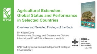 Agricultural Extension:
Global Status and Performance
in Selected Countries
Dr. Kristin Davis
Development Strategy and Governance Division
International Food Policy Research Institute
UN Food Systems Summit Independent Dialogue
6 August 2021
Overview and Selected Findings of the Book
 