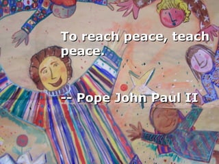 To reach peace, teach peace.        -- Pope John Paul II   