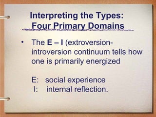 Interpreting the Types:  Four Primary Domains The  E – I  (extroversion- introversion continuum tells how one is primarily energized E:  social experience   I:  internal reflection.  