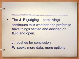 The  J–P  (judging – perceiving)  continuum tells whether one prefers to have things settled and decided or fluid and open. J:   pushes for conclusion P:   seeks more data, more options 