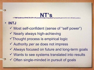 NT’s  INTJ Most self-confident (sense of “self power”) Nearly always high-achieving Thought process is empirical logic Authority  per se  does not impress Always focused on future and long-term goals  Wants to see systems translated into results  Often single-minded in pursuit of goals 