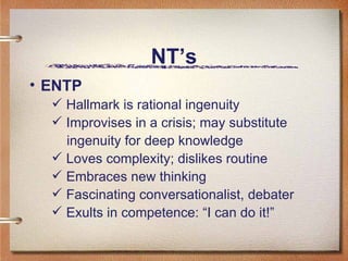 NT’s ENTP Hallmark is rational ingenuity  Improvises in a crisis; may substitute  ingenuity for deep knowledge Loves complexity; dislikes routine Embraces new thinking  Fascinating conversationalist, debater Exults in competence: “I can do it!”  