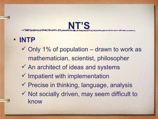 NT’S INTP   Only 1% of population – drawn to work as  mathematician, scientist, philosopher  An architect of ideas and systems  Impatient with implementation Precise in thinking, language, analysis Not socially driven, may seem difficult to  know 
