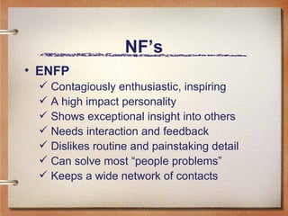 NF’s ENFP Contagiously enthusiastic, inspiring  A high impact personality  Shows exceptional insight into others  Needs interaction and feedback Dislikes routine and painstaking detail Can solve most “people problems”  Keeps a wide network of contacts 