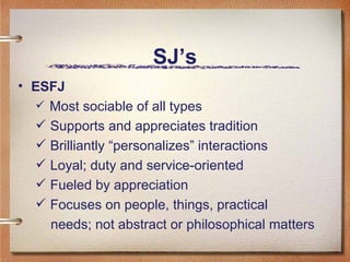 SJ’s ESFJ Most sociable of all types Supports and appreciates tradition Brilliantly “personalizes” interactions Loyal; duty and service-oriented Fueled by appreciation  Focuses on people, things, practical  needs; not abstract or philosophical matters  