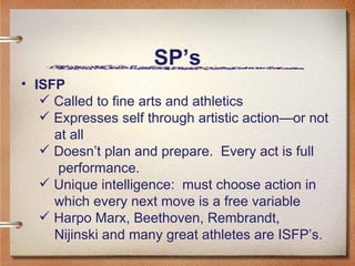 SP’s ISFP Called to fine arts and athletics Expresses self through artistic action—or not  at all Doesn’t plan and prepare.  Every act is full  performance. Unique intelligence:  must choose action in which every next move is a free variable  Harpo Marx, Beethoven, Rembrandt,  Nijinski and many great athletes are ISFP’s.  