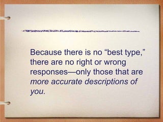 Because there is no “best type,” there are no right or wrong responses—only those that are  more accurate descriptions of you.  