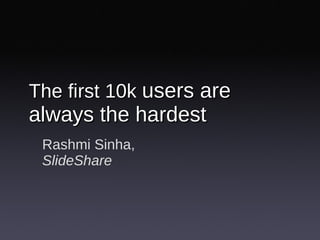 The first 10k  users are always the hardest Rashmi Sinha, SlideShare 