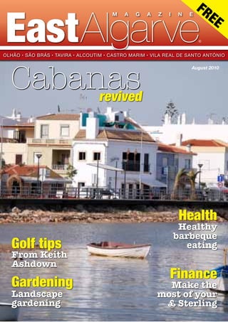 m a g a z i n e
FREE
OlhÃo · sÃo brÁs · tavira · Alcoutim · castro marim · vila real de santo antÓnio
EastAlgarve
August 2010
Finance
©
Cabanas
Health
Golf tips
From Keith
Ashdown
Gardening
Landscape
gardening
revived
Healthy
barbeque
eating
Make the
most of your
£ Sterling
 