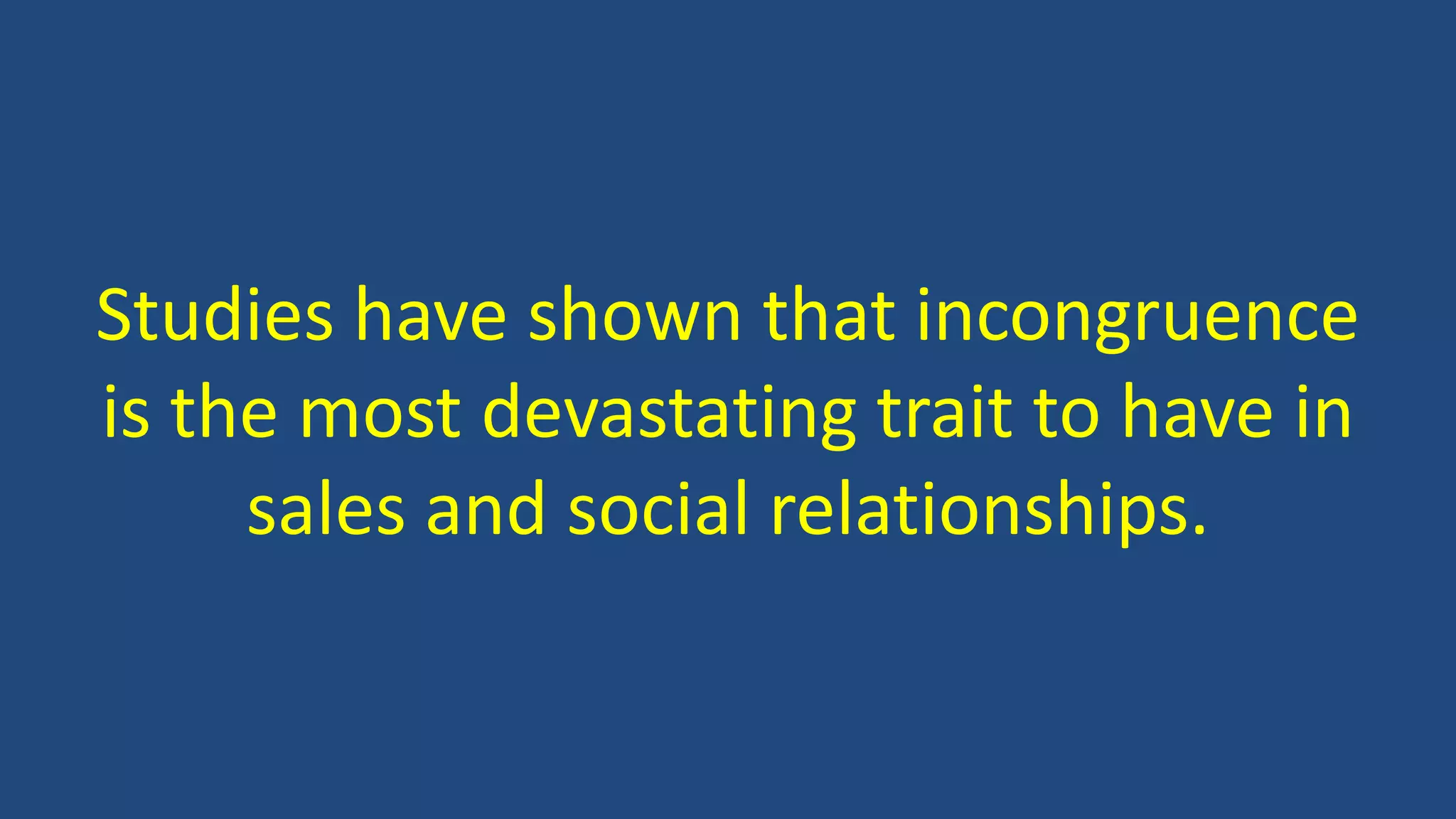 Studies have shown that incongruence
is the most devastating trait to have in
sales and social relationships.
 