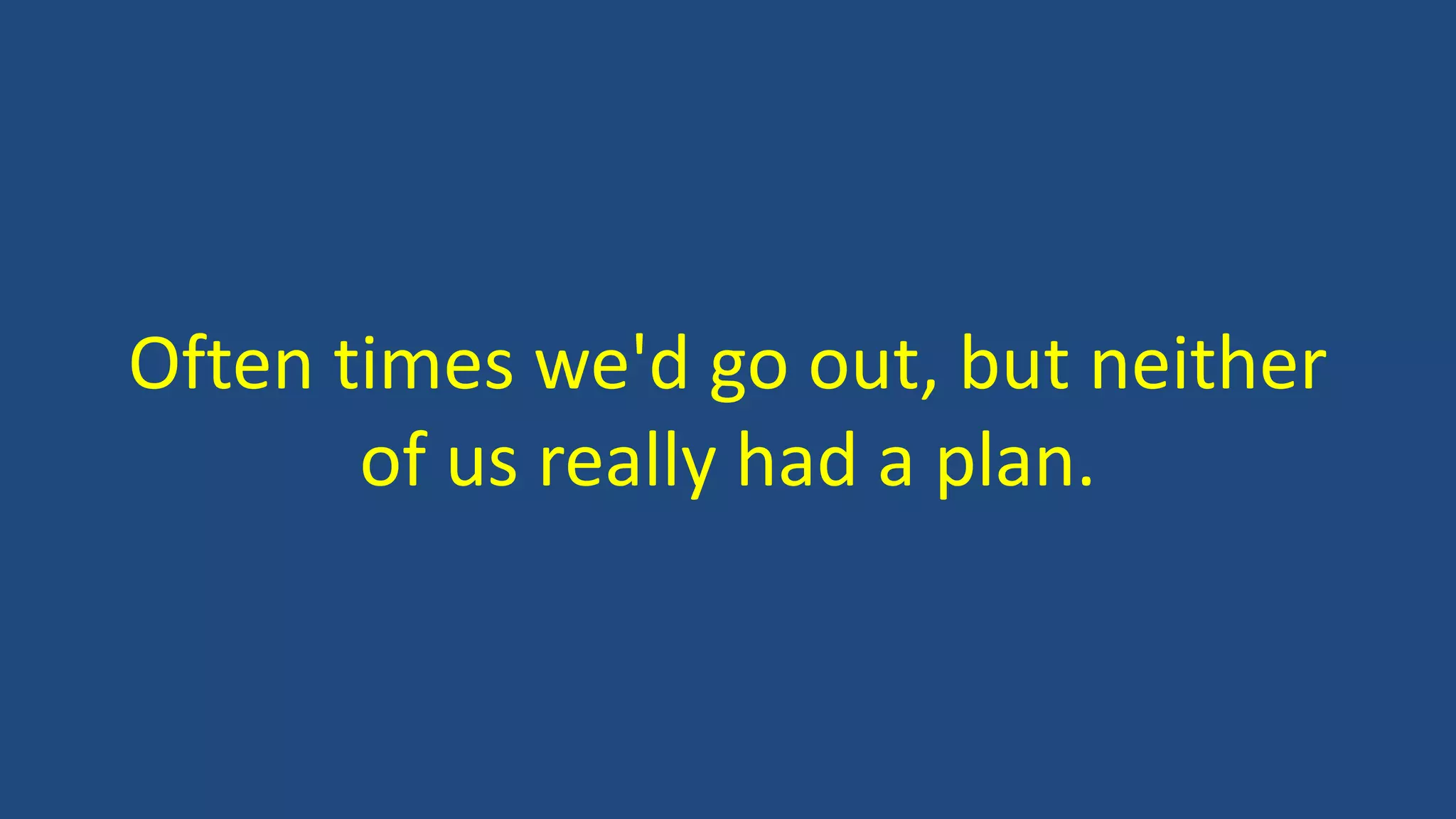 Often times we'd go out, but neither
of us really had a plan.
 