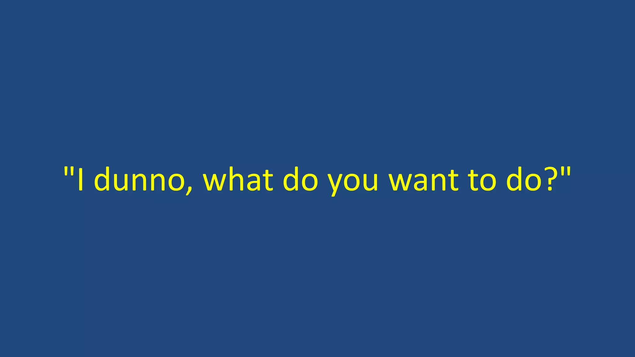 "I dunno, what do you want to do?"
 