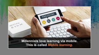 Millennials love learning via mobile.
This is called Mobile learning.
 