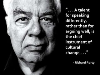“. . . A talent
for speaking
differently,
rather than for
arguing well, is
the chief
instrument of
cultural
change . . .”
- Richard Rorty
 