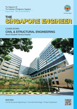 August 2013 MCI (P) 051/02/2013
The Magazine Of
The Institution Of Engineers, Singapore
www.ies.org.sg
SINGAPORE ENGINEER
SINGAPORE ENGINEER
SINGAPORE ENGINEER
SINGAPORE ENGINEER
COVER STORY:
CIVIL & STRUCTURAL ENGINEERING
Mount Elizabeth Novena Hospital
FEATURES:
Civil & Structural Engineering • ConcreteTechnology • Project Application
THE
SINGAPORE ENGINEER
 