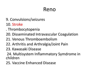 Reno
9. Convulsions/seizures
10. Stroke
. Thrombocytopenia
20. Disseminated Intravascular Coagulation
21. Venous Thromboembolism
22. Arthritis and Arthralgia/Joint Pain
23. Kawasaki Disease
24. Multisystem Inflammatory Symdrome in
children
25. Vaccine Enhanced Disease
 