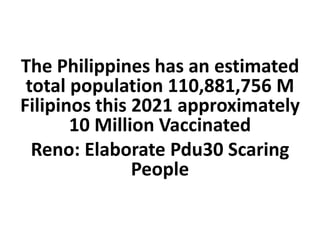 The Philippines has an estimated
total population 110,881,756 M
Filipinos this 2021 approximately
10 Million Vaccinated
Reno: Elaborate Pdu30 Scaring
People
 