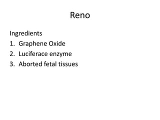 Reno
Ingredients
1. Graphene Oxide
2. Luciferace enzyme
3. Aborted fetal tissues
 
