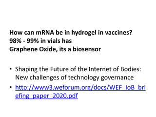 How can mRNA be in hydrogel in vaccines?
98% - 99% in vials has
Graphene Oxide, its a biosensor
• Shaping the Future of the Internet of Bodies:
New challenges of technology governance
• http://www3.weforum.org/docs/WEF_IoB_bri
efing_paper_2020.pdf
 