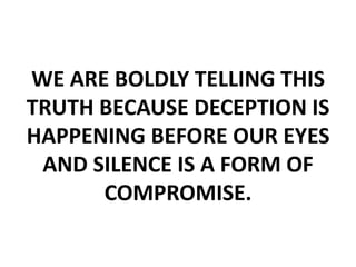 WE ARE BOLDLY TELLING THIS
TRUTH BECAUSE DECEPTION IS
HAPPENING BEFORE OUR EYES
AND SILENCE IS A FORM OF
COMPROMISE.
 