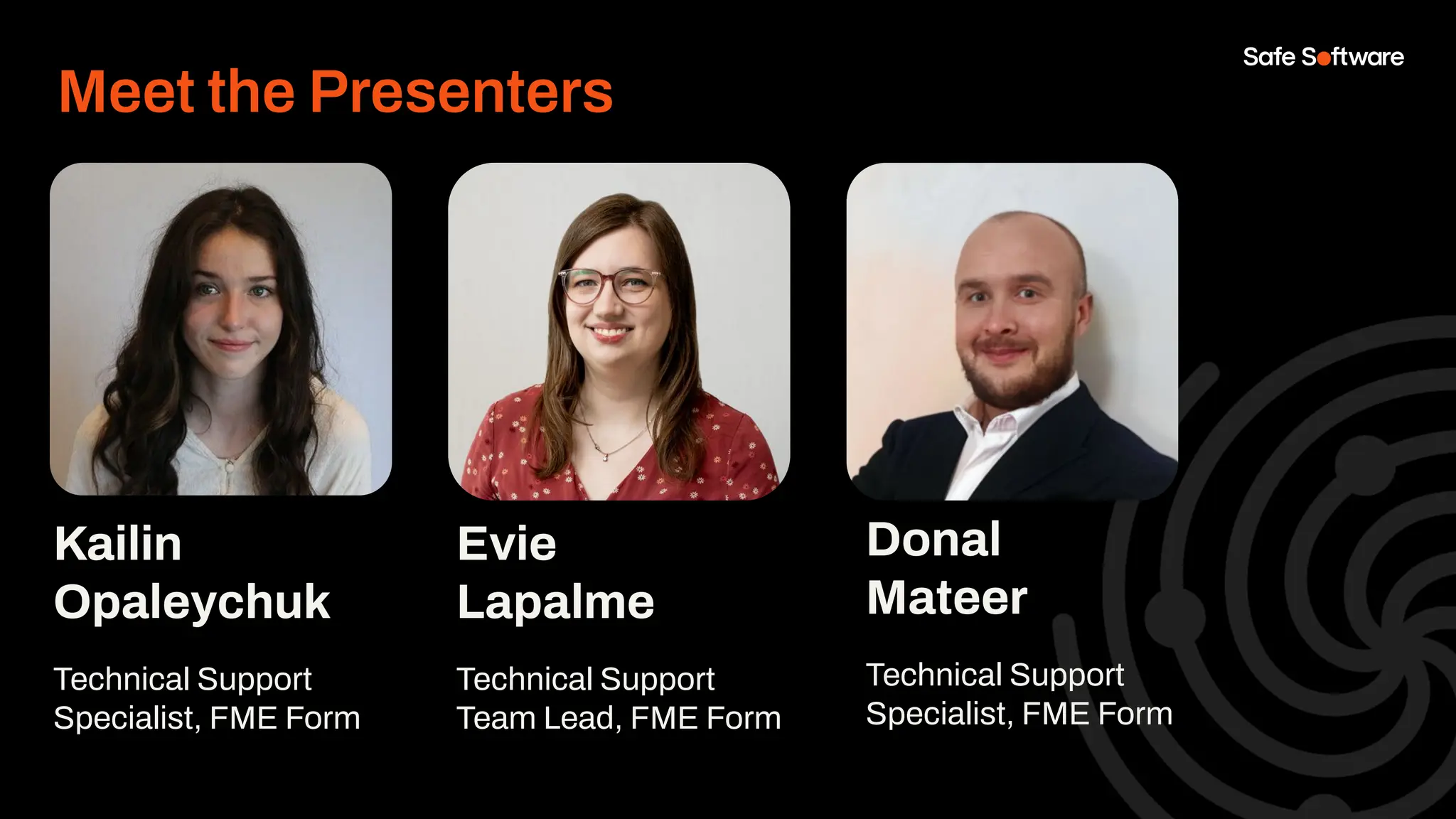 Kailin
Opaleychuk
Technical Support
Specialist, FME Form
Evie
Lapalme
Technical Support
Team Lead, FME Form
Meet the Presenters
Donal
Mateer
Technical Support
Specialist, FME Form
 
