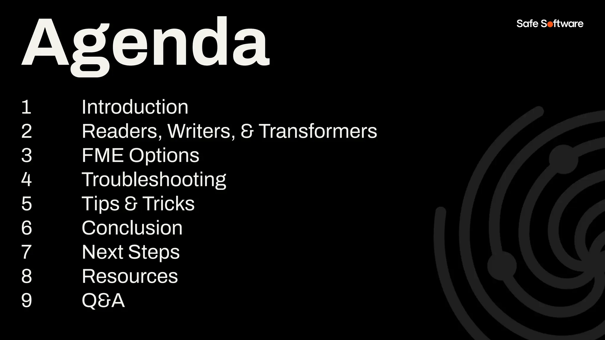 Agenda
1 Introduction
2 Readers, Writers, & Transformers
3 FME Options
4 Troubleshooting
5 Tips & Tricks
6 Conclusion
7 Next Steps
8 Resources
9 Q&A
Agenda
 