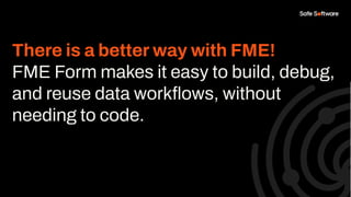 There is a better way with FME!
FME Form makes it easy to build, debug,
and reuse data workﬂows, without
needing to code.
 