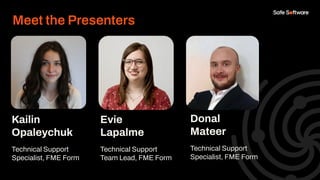 Kailin
Opaleychuk
Technical Support
Specialist, FME Form
Evie
Lapalme
Technical Support
Team Lead, FME Form
Meet the Presenters
Donal
Mateer
Technical Support
Specialist, FME Form
 