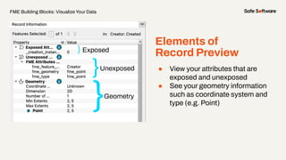 ● View your attributes that are
exposed and unexposed
● See your geometry information
such as coordinate system and
type (e.g. Point)
Elements of
Record Preview
FME Building Blocks: Visualize Your Data
} Exposed
}
}Geometry
Unexposed
 
