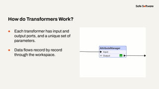 ● Each transformer has input and
output ports, and a unique set of
parameters.
● Data ﬂows record by record
through the workspace.
How do Transformers Work?
 