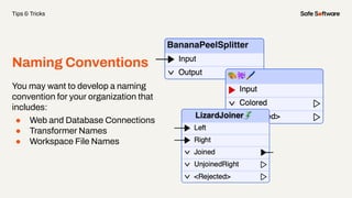 Naming Conventions
You may want to develop a naming
convention for your organization that
includes:
● Web and Database Connections
● Transformer Names
● Workspace File Names
Tips & Tricks
 