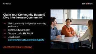 ClaimYour Community Badge &
Dive into the new Community!
● Get community badges for watching
webinars
● community.safe.com
● Today’s code: EXR8JS
● Join bingo!
community.safe.com/p/bingo25
Join the Community today!
Next Steps
 