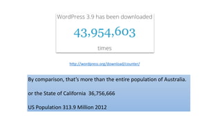 http://wordpress.org/download/counter/
By comparison, that’s more than the entire population of Australia.
or the State of California 36,756,666
US Population 313.9 Million 2012
 