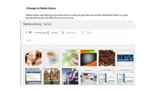•Changes to Media Library
Media Library now offering a grid view similar to what you get when you hit the Add Media button in a post.
But WordPress also still offers the current list view.
 