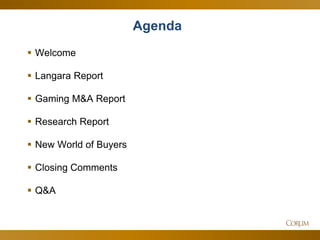 3 
Agenda 
Welcome 
Langara Report 
Gaming M&A Report 
Research Report 
New World of Buyers 
Closing Comments 
Q&A 
 