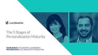 SPEAKER NAME
SPEAKER TITLE
The 5 Stages of
Personalization Maturity
DIANE BURLEY, VP CONTENT, LUCIDWORKS
RICHARD ISAAC, CEO, REALDECOY CONSULTING
 