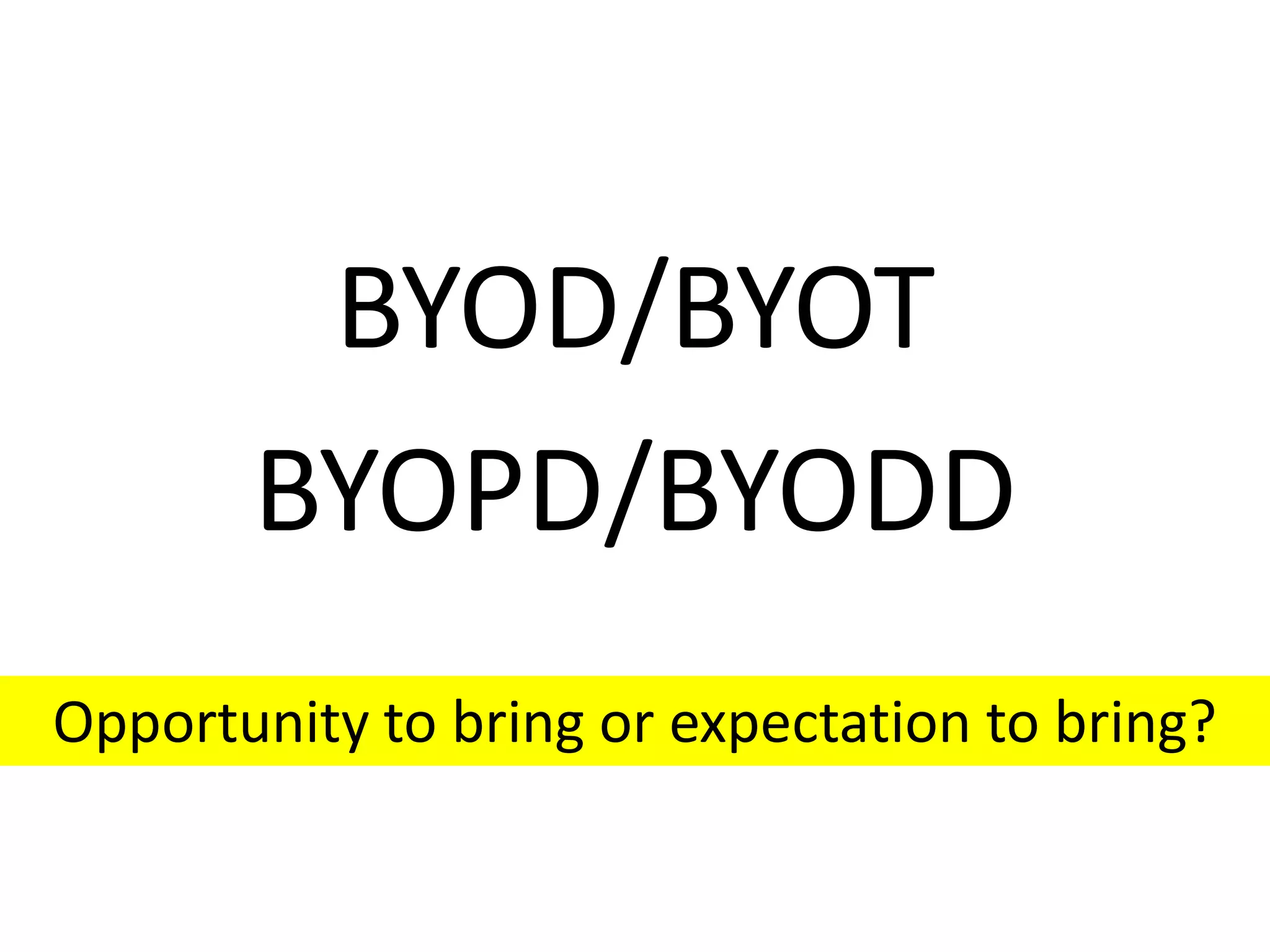 BYOD/BYOT
BYOPD/BYODD
Opportunity to bring or expectation to bring?