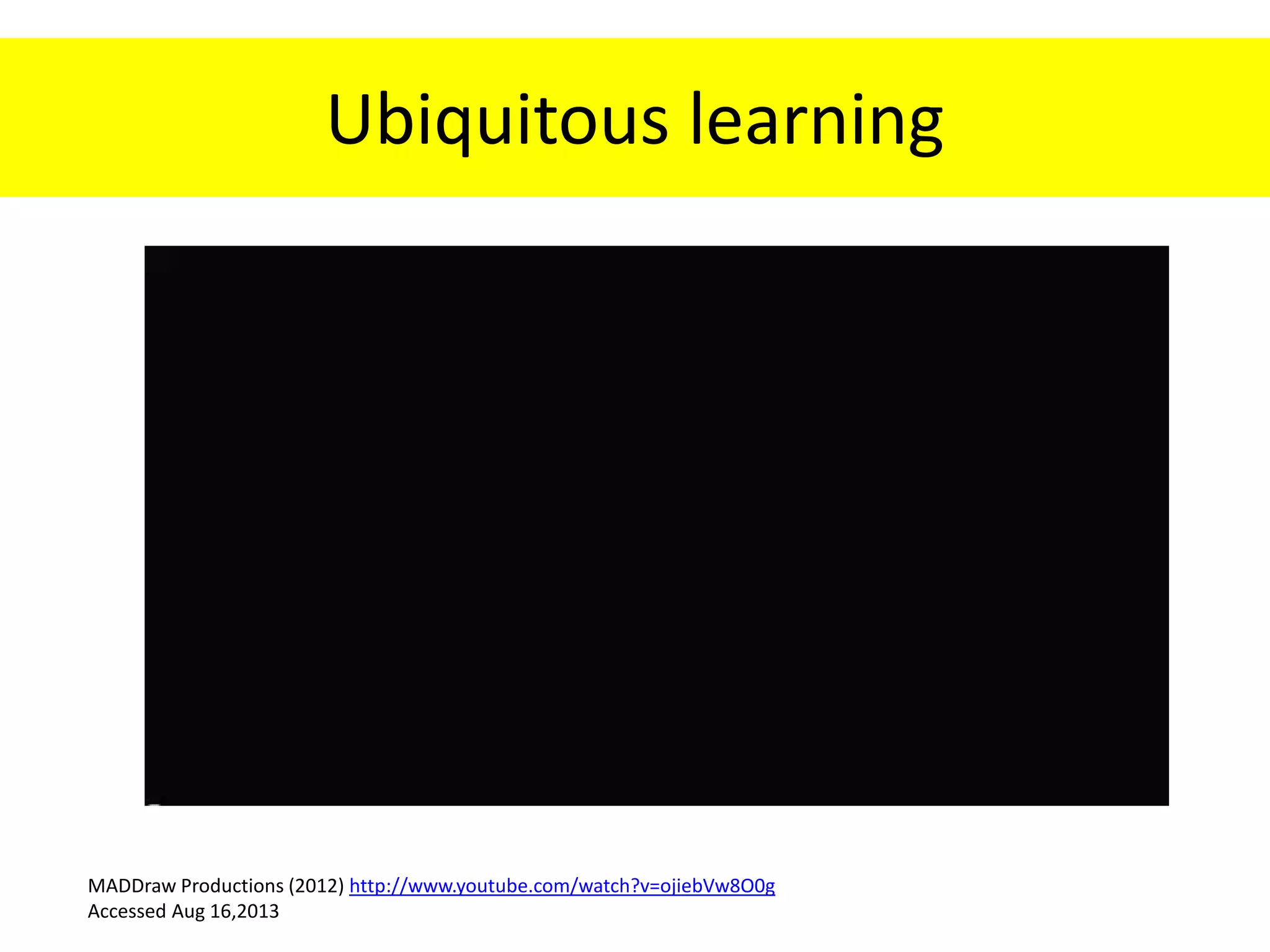 Ubiquitous learning
MADDraw Productions (2012) http://www.youtube.com/watch?v=ojiebVw8O0g
Accessed Aug 16,2013