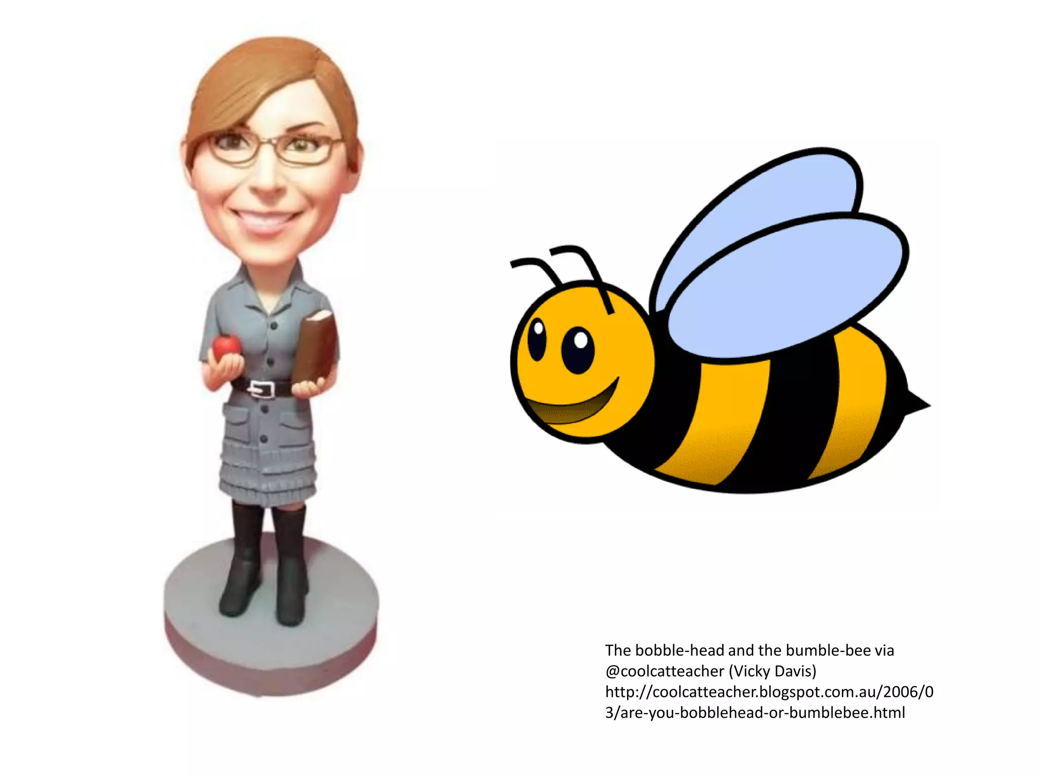 The bobble-head and the bumble-bee via
@coolcatteacher (Vicky Davis)
http://coolcatteacher.blogspot.com.au/2006/0
3/are-you-bobblehead-or-bumblebee.html