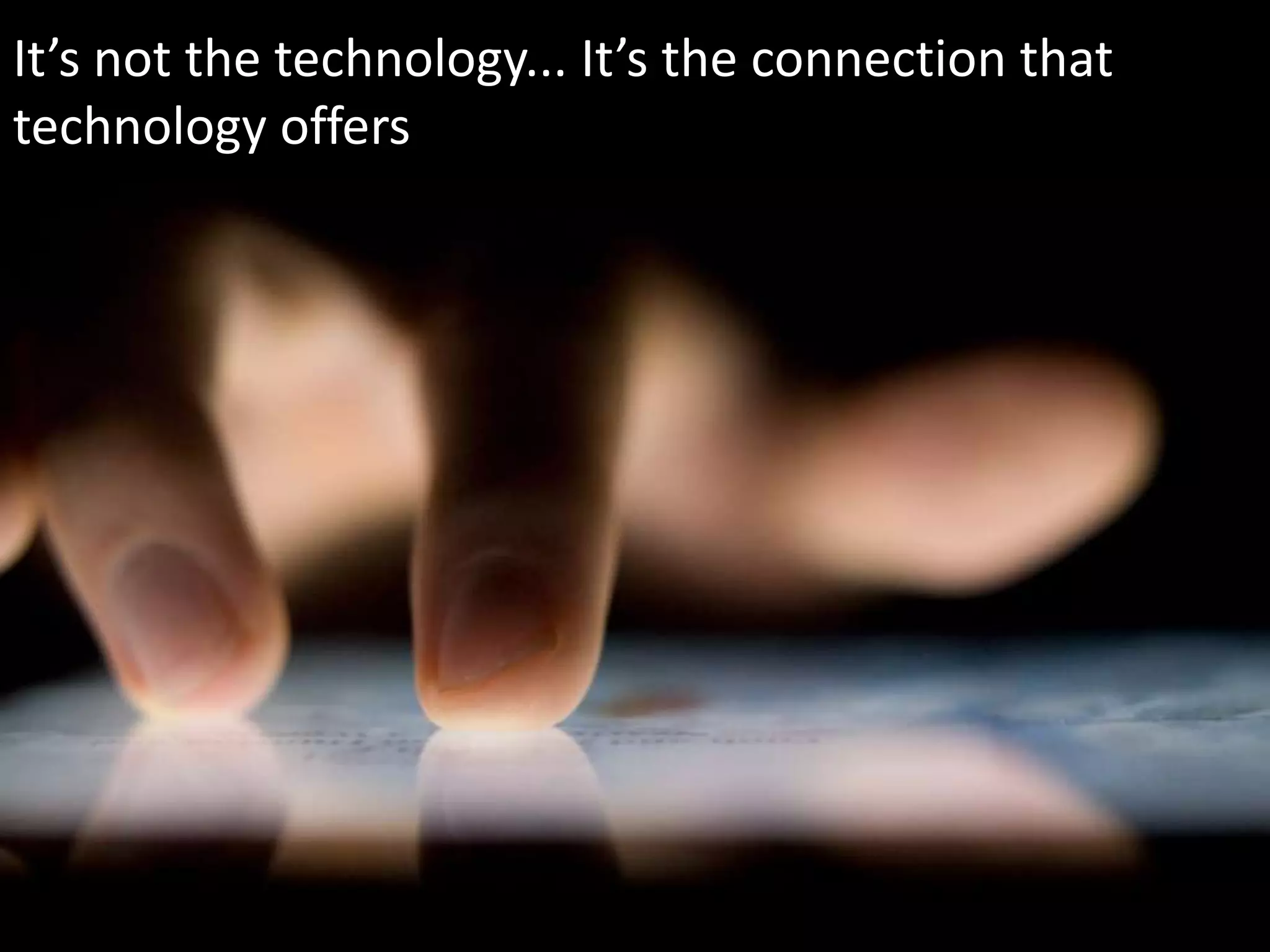 It’s not the technology... It’s the connection that
technology offers