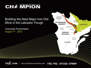 Building the Next Major Iron Ore
Mine in the Labrador Trough
Corporate Presentation
August 1st , 2012




                               FSE: P02; OTCQX: CPMNF
 