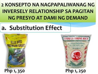 2 KONSEPTO NA NAGPAPALIWANAG NG
INVERSELY RELATIONSHIP SA PAGITAN
NG PRESYO AT DAMI NG DEMAND
a. Substitution Effect
Php 1, 350 Php 1, 250
 