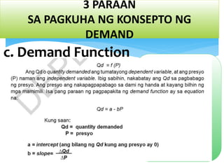 3 PARAAN
SA PAGKUHA NG KONSEPTO NG
DEMAND
c. Demand Function
-ang
mathematical
function
pagpapakita sa
ugnayan ng
presyo at
quantity
demanded
 