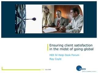Ensuring client satisfaction in the midst of going global HDI IV Help Desk Forum Ray Coyle Insert photo here 