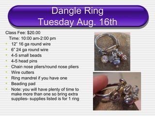 Dangle Ring
                  Tuesday Aug. 16th
Class Fee: $20.00
 Time: 10:00 am-2:00 pm
• 12” 16 ga round wire
• 6” 24 g...