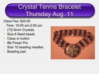 Crystal Tennis Bracelet
           Thursday Aug. 11
Class Fee: $20.00
  Time: 10:00 am-2:00 pm
• (72) 6mm Crystals
• Size 8 Seed beads
• Clasp or button
• 8lb Power Pro
• Size 10 beading needles
• Beading pad
 